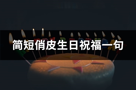 简短俏皮生日祝福一句(优选87句)