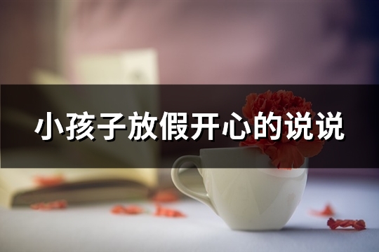 小孩子放假开心的说说(优选91句)