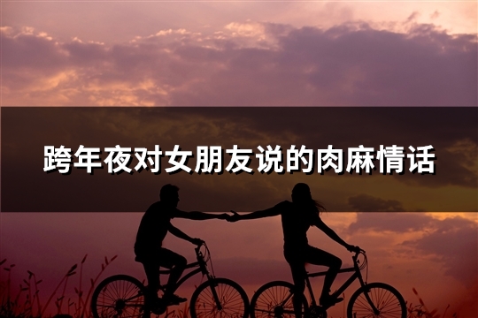 跨年夜对女朋友说的肉麻情话(推荐119句)